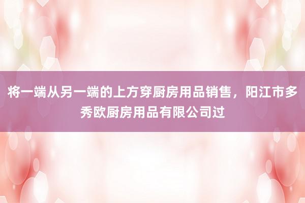将一端从另一端的上方穿厨房用品销售,阳江市多秀欧厨房用品有限公司过