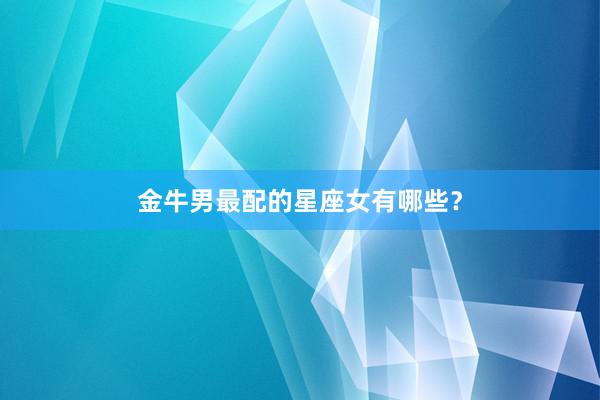 金牛男最配的星座女有哪些？