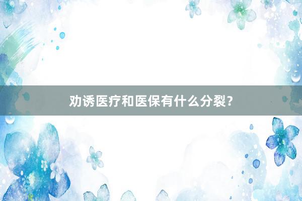 劝诱医疗和医保有什么分裂？