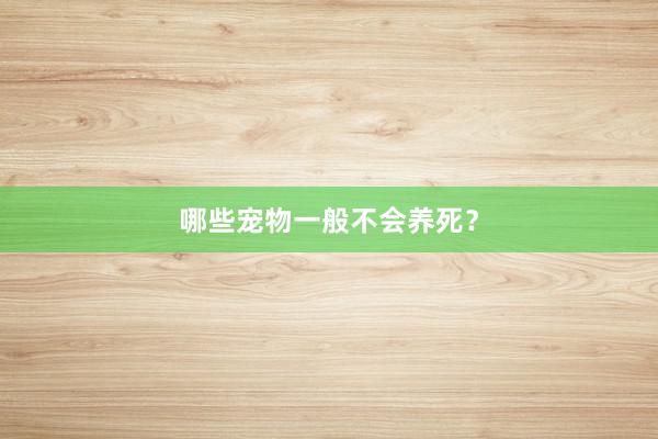哪些宠物一般不会养死?