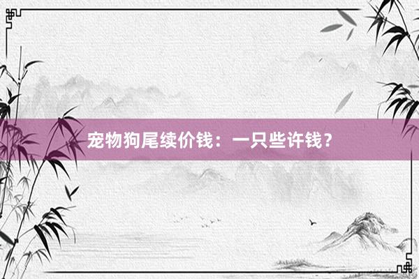 宠物狗尾续价钱：一只些许钱？