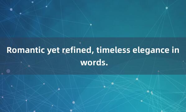 Romantic yet refined， timeless elegance in words.